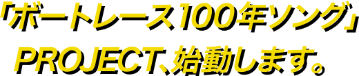 ボートレース100年ソングPROJECT始動します